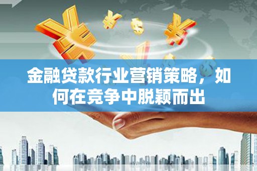 梁山金融贷款行业营销策略，如何在竞争中脱颖而出