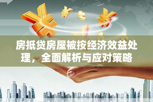 湘西房抵贷房屋被按经济效益处理，全面解析与应对策略