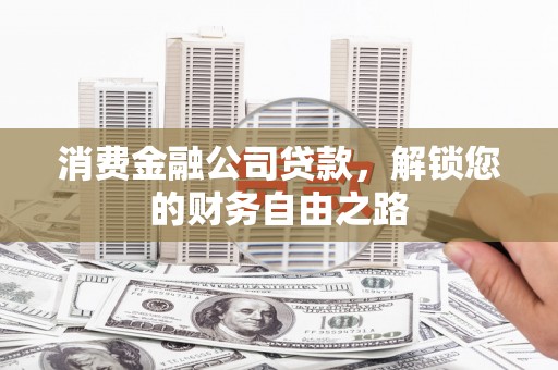 湘西消费金融公司贷款，解锁您的财务自由之路