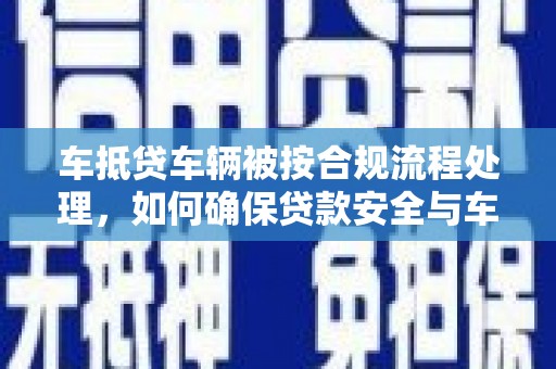 湘西车抵贷车辆被按合规流程处理，如何确保贷款安全与车辆处置透明