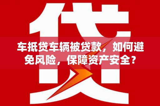 湘西车抵贷车辆被贷款，如何避免风险，保障资产安全？