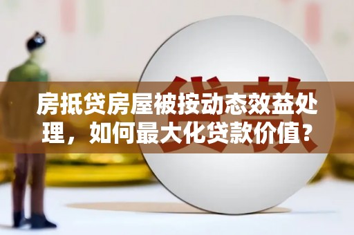 鲅鱼圈房抵贷房屋被按动态效益处理，如何最大化贷款价值？