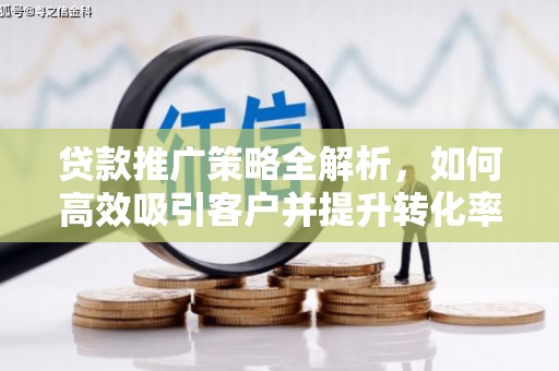 罗山贷款推广策略全解析，如何高效吸引客户并提升转化率
