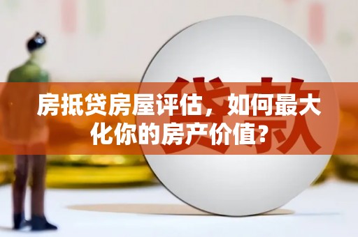三门峡房抵贷房屋评估，如何最大化你的房产价值？