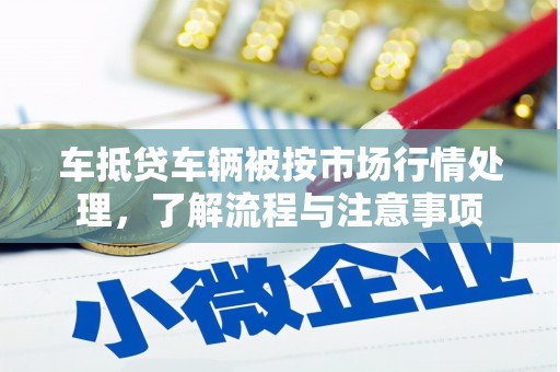 崇义车抵贷车辆被按市场行情处理，了解流程与注意事项