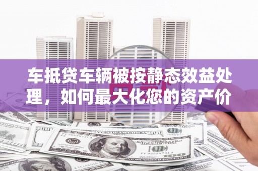 虹口车抵贷车辆被按静态效益处理，如何最大化您的资产价值？