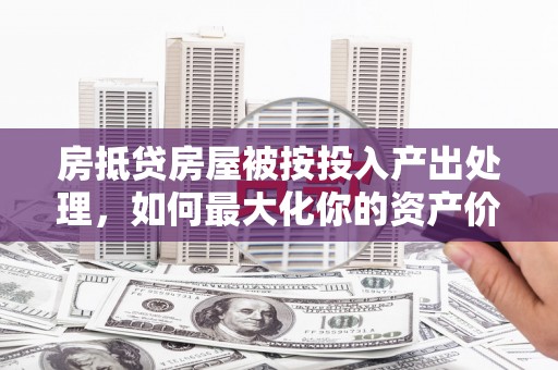 渑池房抵贷房屋被按投入产出处理，如何最大化你的资产价值？