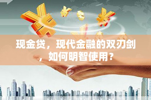 渑池现金贷，现代金融的双刃剑，如何明智使用？