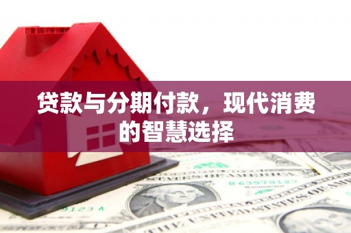 渑池贷款与分期付款，现代消费的智慧选择