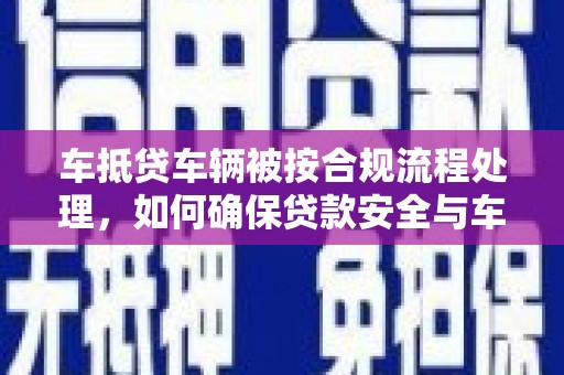 万载车抵贷车辆被按合规流程处理，如何确保贷款安全与车辆权益？