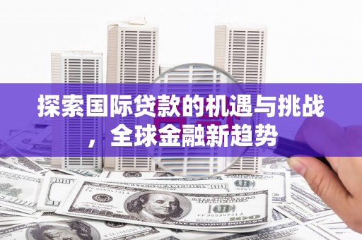 富县探索国际贷款的机遇与挑战，全球金融新趋势
