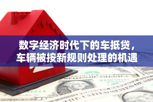 平顺数字经济时代下的车抵贷，车辆被按新规则处理的机遇与挑战