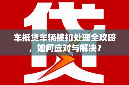 兴宾车抵贷车辆被扣处理全攻略，如何应对与解决？