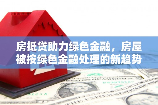 临桂房抵贷助力绿色金融，房屋被按绿色金融处理的新趋势