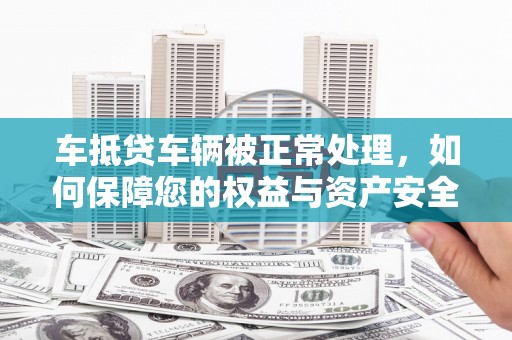 宁波车抵贷车辆被正常处理，如何保障您的权益与资产安全