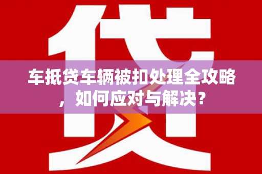 雨花车抵贷车辆被扣处理全攻略，如何应对与解决？