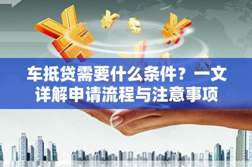武清车抵贷需要什么条件？一文详解申请流程与注意事项