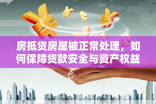 怒江房抵贷房屋被正常处理，如何保障贷款安全与资产权益？