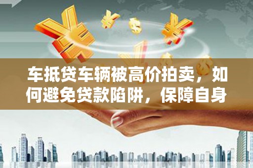 观山湖车抵贷车辆被高价拍卖，如何避免贷款陷阱，保障自身权益？