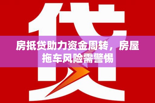 平果房抵贷助力资金周转，房屋拖车风险需警惕