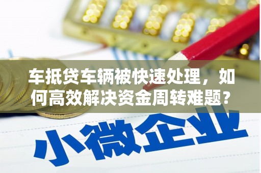 老河口车抵贷车辆被快速处理，如何高效解决资金周转难题？