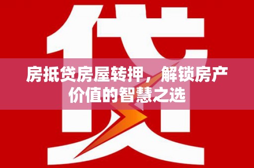 崇川房抵贷房屋转押，解锁房产价值的智慧之选