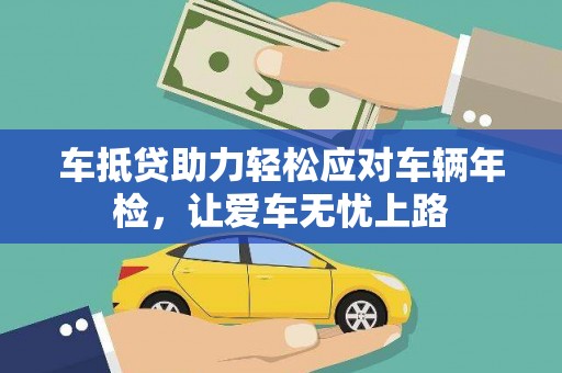汾西车抵贷助力轻松应对车辆年检，让爱车无忧上路