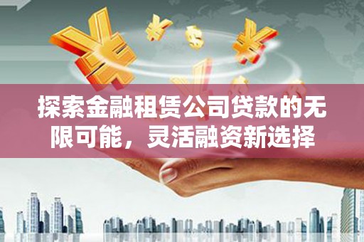 大兴安岭探索金融租赁公司贷款的无限可能，灵活融资新选择