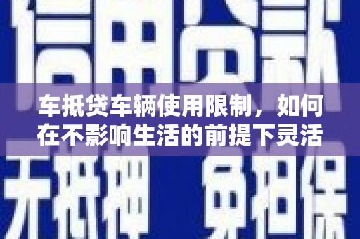甘肃车抵贷车辆使用限制，如何在不影响生活的前提下灵活贷款？