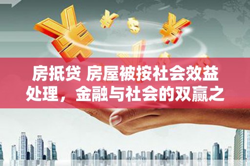 黄平房抵贷 房屋被按社会效益处理，金融与社会的双赢之道