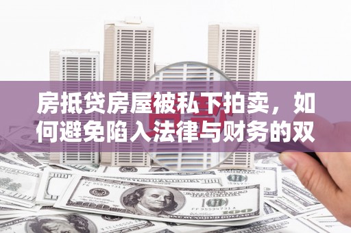 南朗房抵贷房屋被私下拍卖，如何避免陷入法律与财务的双重困境？