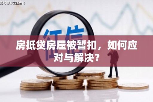 中卫房抵贷房屋被暂扣，如何应对与解决？