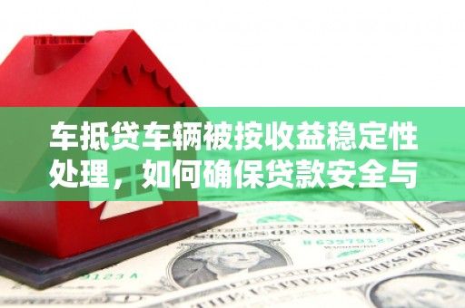 睢县车抵贷车辆被按收益稳定性处理，如何确保贷款安全与收益？