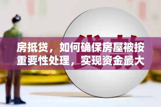 湛江房抵贷，如何确保房屋被按重要性处理，实现资金最大化利用