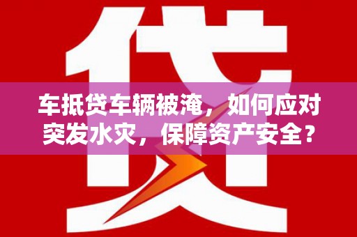 永昌车抵贷车辆被淹，如何应对突发水灾，保障资产安全？