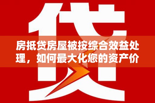 乐东房抵贷房屋被按综合效益处理，如何最大化您的资产价值？