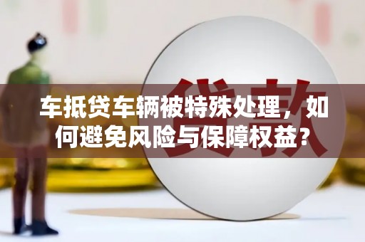 泰宁车抵贷车辆被特殊处理，如何避免风险与保障权益？