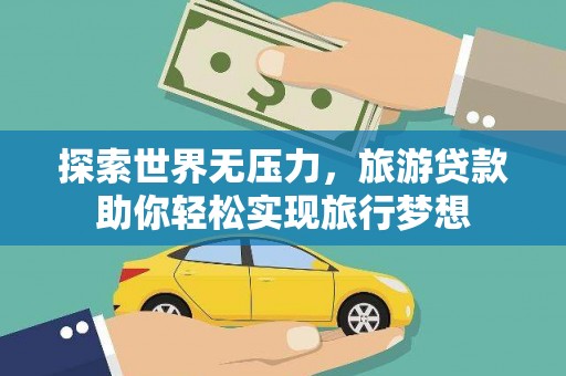 乐东探索世界无压力，旅游贷款助你轻松实现旅行梦想