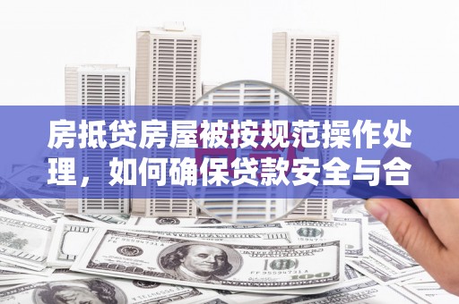 芦溪房抵贷房屋被按规范操作处理，如何确保贷款安全与合规？