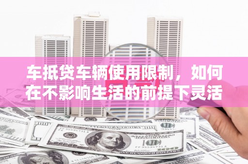 乐东车抵贷车辆使用限制，如何在不影响生活的前提下灵活贷款？