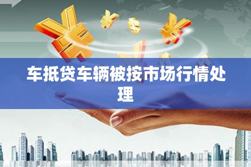 莱城车抵贷车辆被按市场行情处理