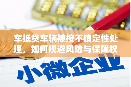 鹿野车抵贷车辆被按不确定性处理，如何规避风险与保障权益？