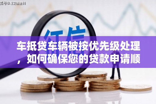 芝罘车抵贷车辆被按优先级处理，如何确保您的贷款申请顺利通过？