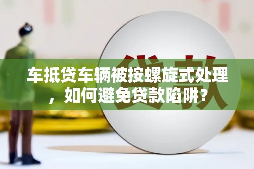 怒江车抵贷车辆被按螺旋式处理，如何避免贷款陷阱？