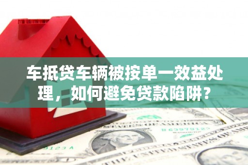 大兴安岭车抵贷车辆被按单一效益处理，如何避免贷款陷阱？