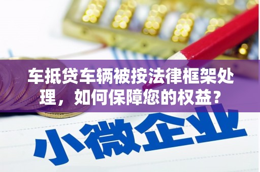石泉车抵贷车辆被按法律框架处理，如何保障您的权益？