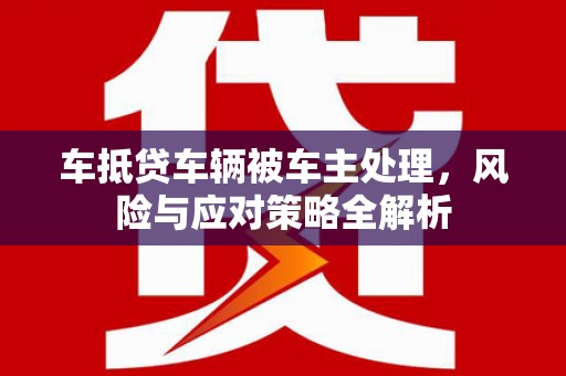 杨浦车抵贷车辆被车主处理，风险与应对策略全解析