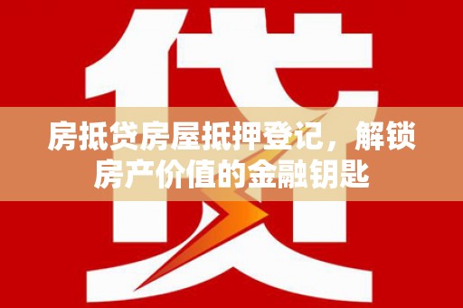 楚雄房抵贷房屋抵押登记，解锁房产价值的金融钥匙