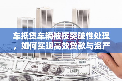 永昌车抵贷车辆被按突破性处理，如何实现高效贷款与资产优化？