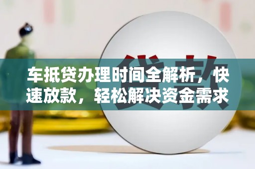 清水车抵贷办理时间全解析，快速放款，轻松解决资金需求